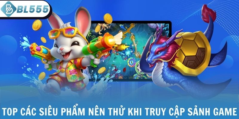 Top các siêu phẩm nên thử khi truy cập sảnh game